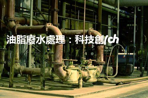 油脂廢水處理：科技創(chuàng)新，環(huán)保未來！